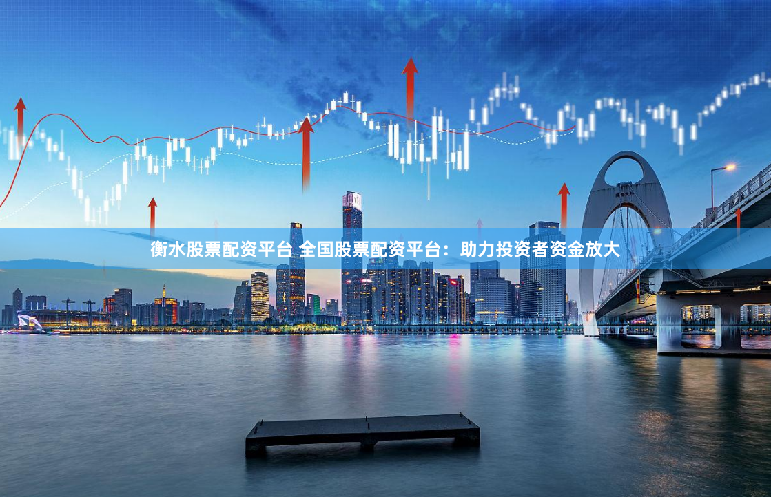 衡水股票配资平台 全国股票配资平台：助力投资者资金放大