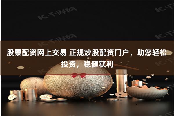股票配资网上交易 正规炒股配资门户，助您轻松投资，稳健获利