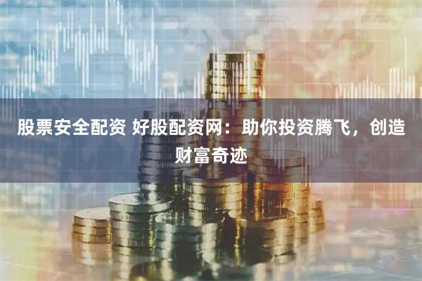 股票安全配资 好股配资网：助你投资腾飞，创造财富奇迹