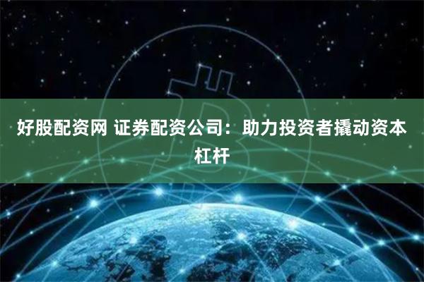好股配资网 证券配资公司：助力投资者撬动资本杠杆