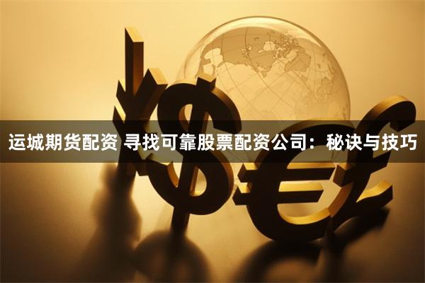 运城期货配资 寻找可靠股票配资公司：秘诀与技巧