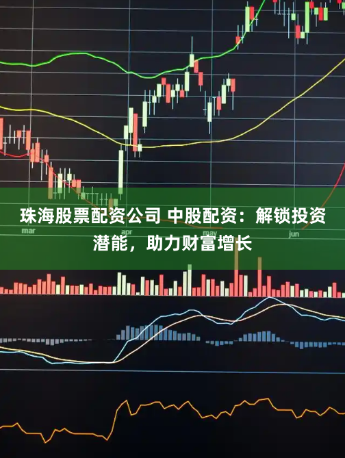 珠海股票配资公司 中股配资：解锁投资潜能，助力财富增长