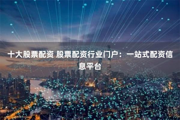 十大股票配资 股票配资行业门户：一站式配资信息平台