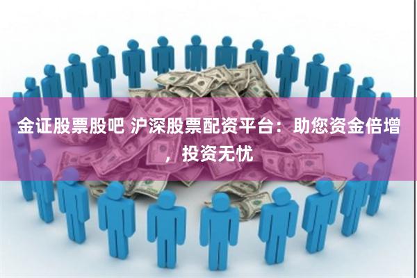 金证股票股吧 沪深股票配资平台：助您资金倍增，投资无忧