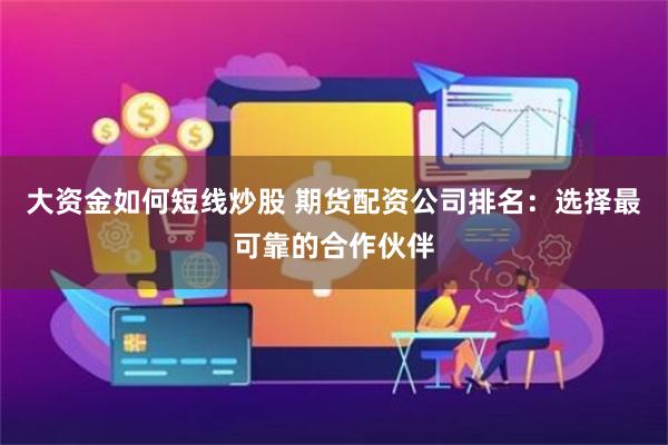 大资金如何短线炒股 期货配资公司排名：选择最可靠的合作伙伴