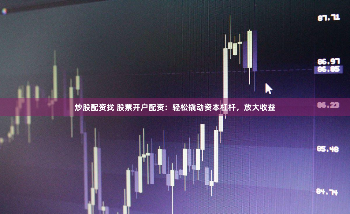 炒股配资找 股票开户配资：轻松撬动资本杠杆，放大收益