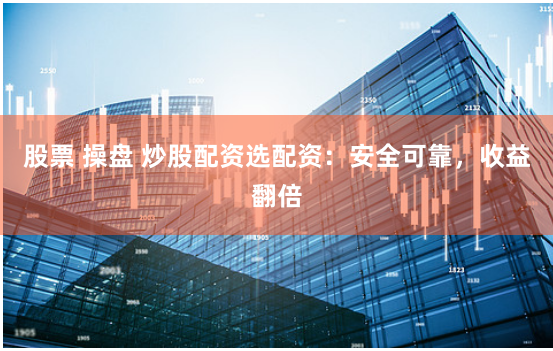 股票 操盘 炒股配资选配资：安全可靠，收益翻倍
