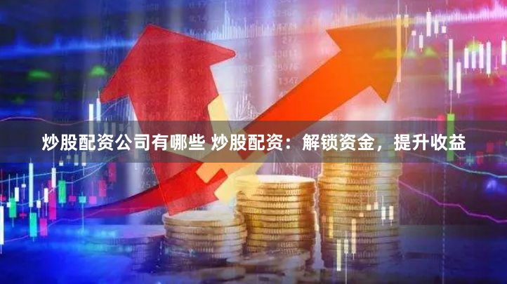 炒股配资公司有哪些 炒股配资：解锁资金，提升收益
