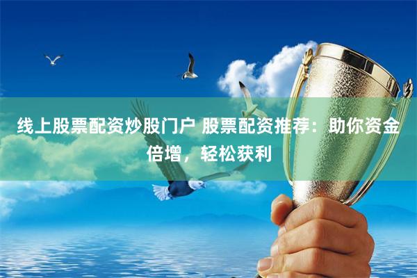 线上股票配资炒股门户 股票配资推荐：助你资金倍增，轻松获利