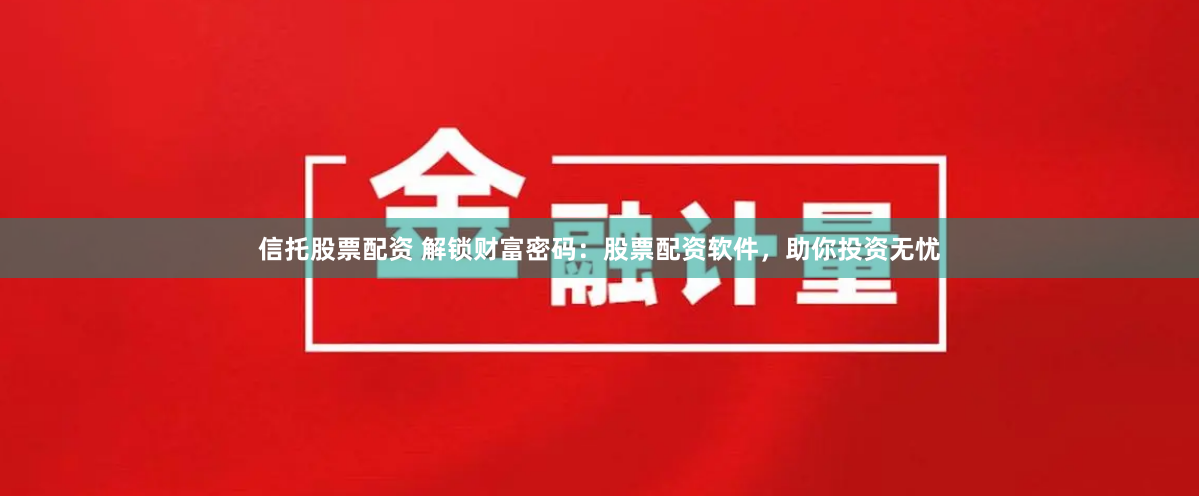 信托股票配资 解锁财富密码：股票配资软件，助你投资无忧