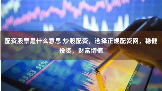 配资股票是什么意思 炒股配资,选择正规配资网,稳健投资,财富增值