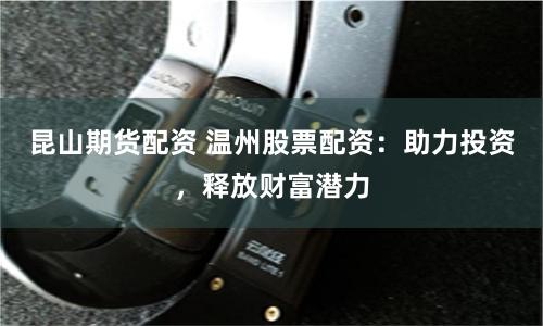 昆山期货配资 温州股票配资：助力投资，释放财富潜力
