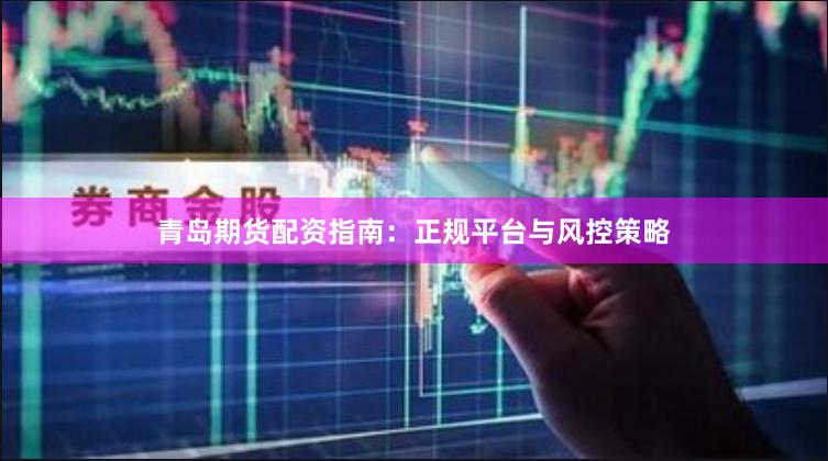 青岛期货配资指南：正规平台与风控策略