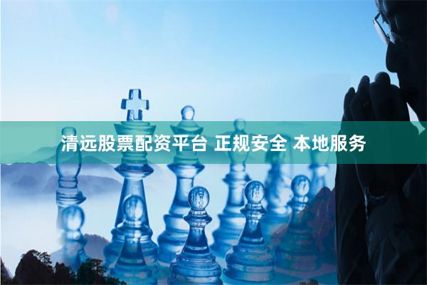 清远股票配资平台 正规安全 本地服务