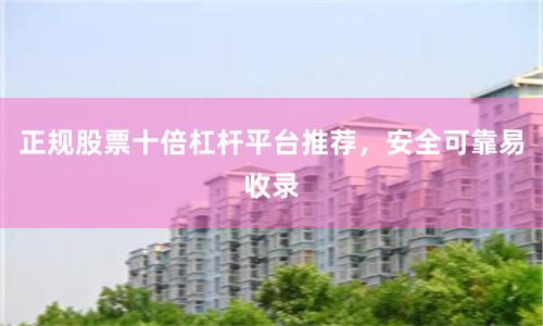 正规股票十倍杠杆平台推荐，安全可靠易收录