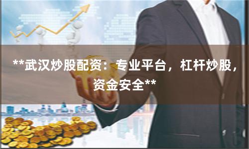 **武汉炒股配资：专业平台，杠杆炒股，资金安全**