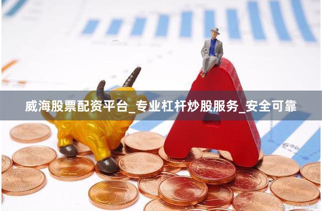 威海股票配资平台_专业杠杆炒股服务_安全可靠