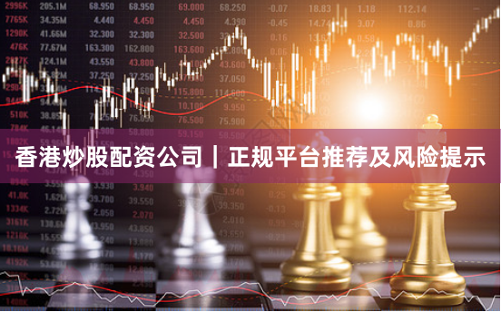 香港炒股配资公司｜正规平台推荐及风险提示