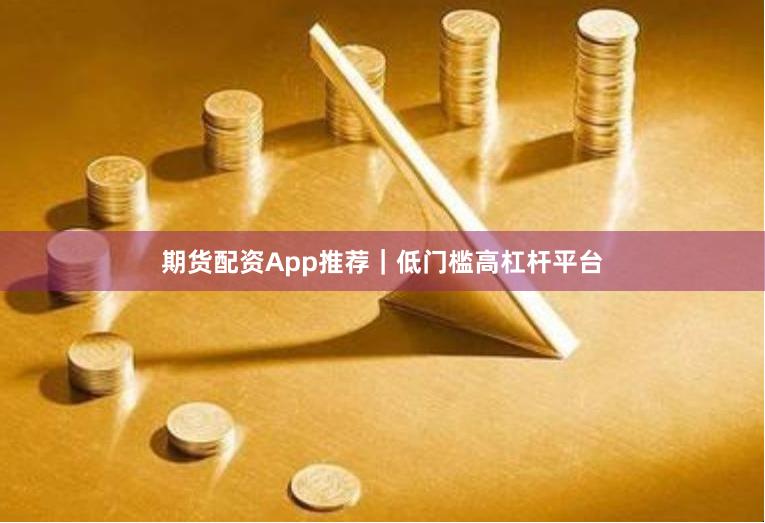 期货配资App推荐｜低门槛高杠杆平台
