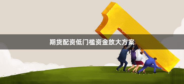 期货配资低门槛资金放大方案