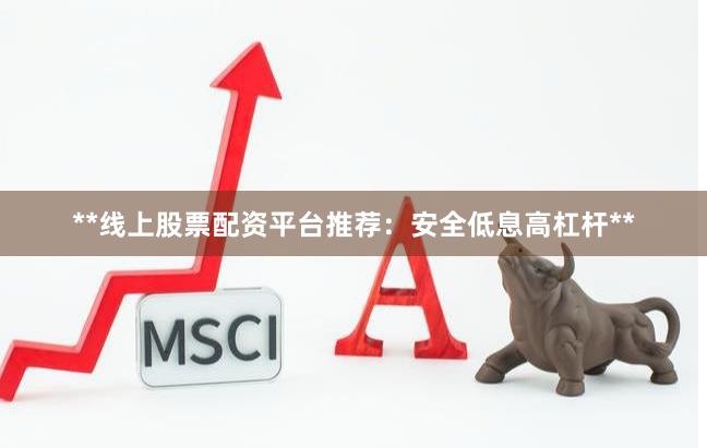 **线上股票配资平台推荐：安全低息高杠杆**