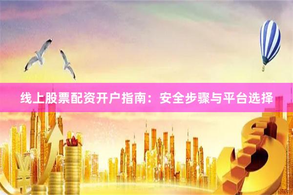 线上股票配资开户指南：安全步骤与平台选择