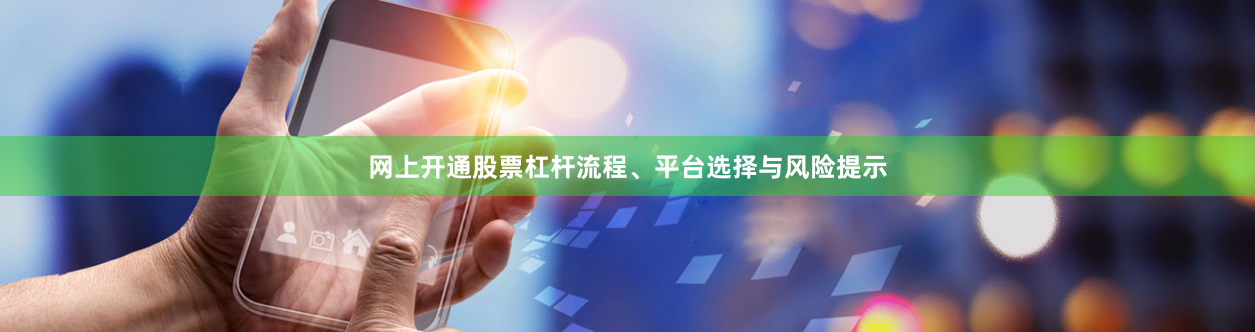 网上开通股票杠杆流程、平台选择与风险提示