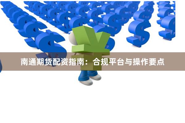 南通期货配资指南：合规平台与操作要点