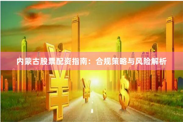 内蒙古股票配资指南：合规策略与风险解析