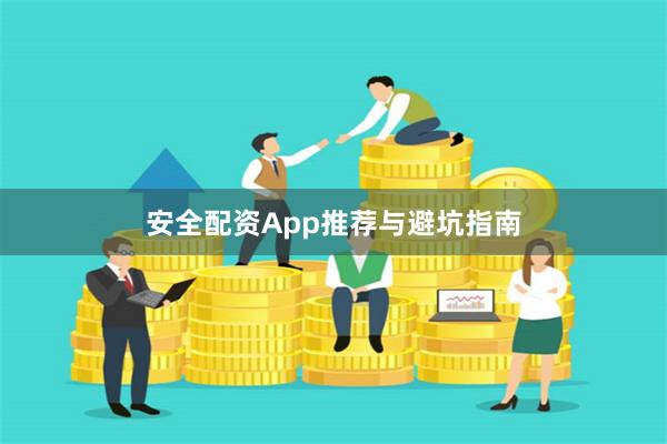 安全配资App推荐与避坑指南