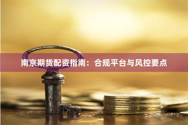 南京期货配资指南：合规平台与风控要点