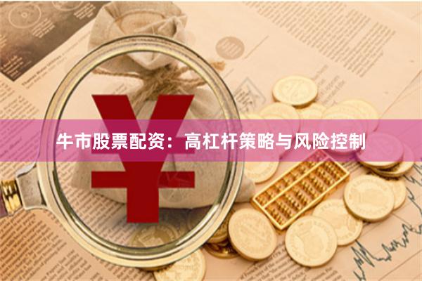 牛市股票配资：高杠杆策略与风险控制