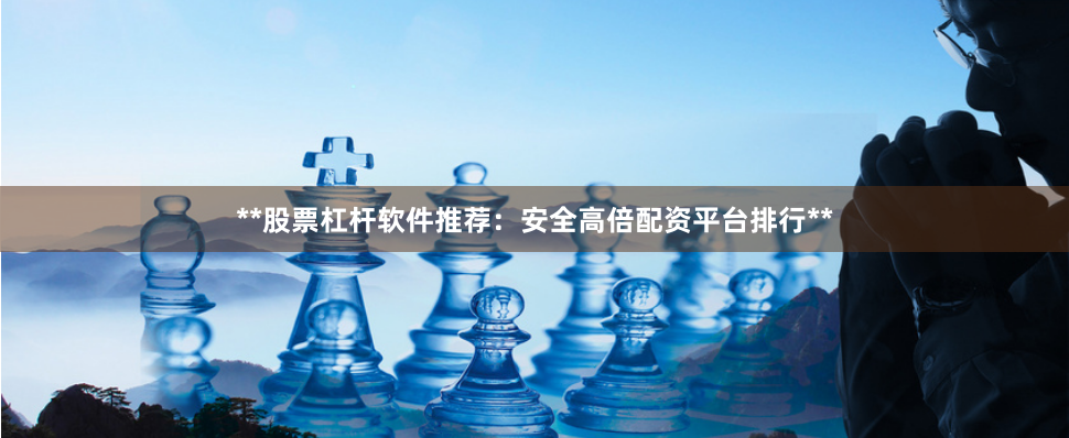 **股票杠杆软件推荐：安全高倍配资平台排行**