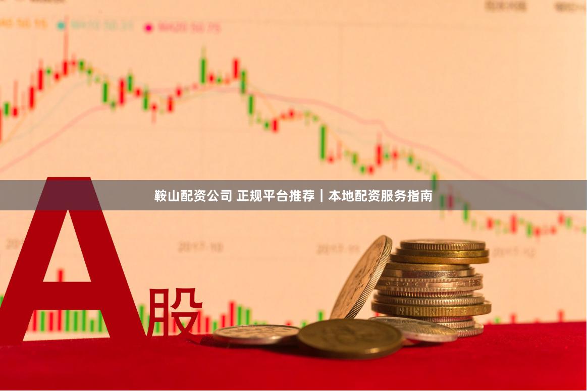 鞍山配资公司 正规平台推荐｜本地配资服务指南