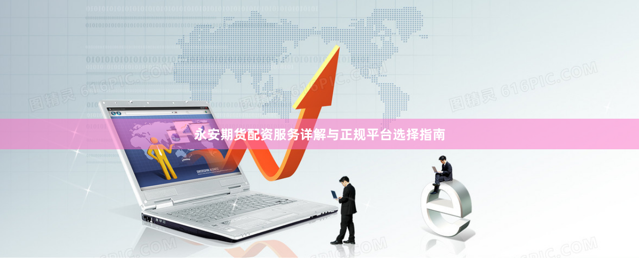 永安期货配资服务详解与正规平台选择指南