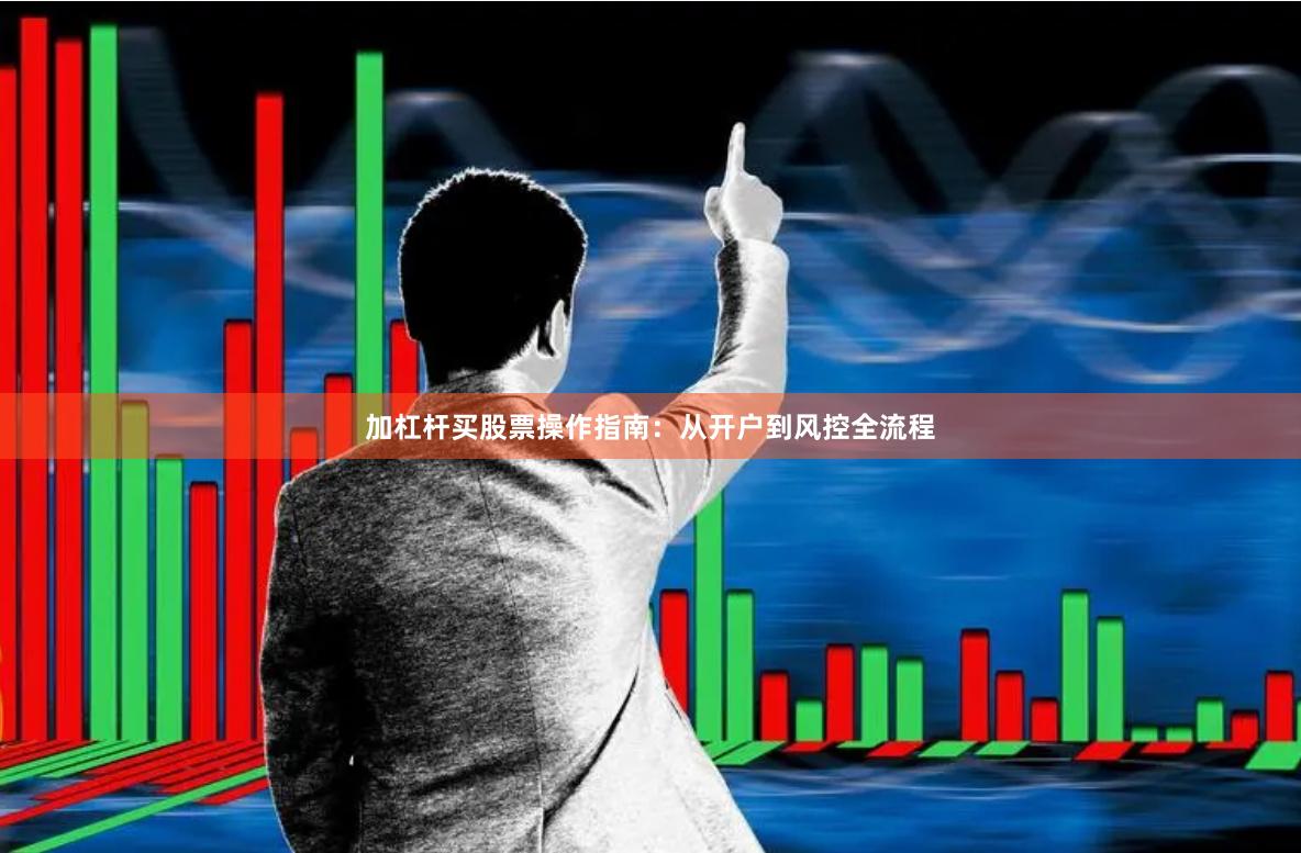 加杠杆买股票操作指南：从开户到风控全流程