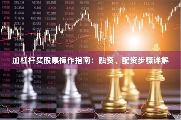 加杠杆买股票操作指南：融资、配资步骤详解