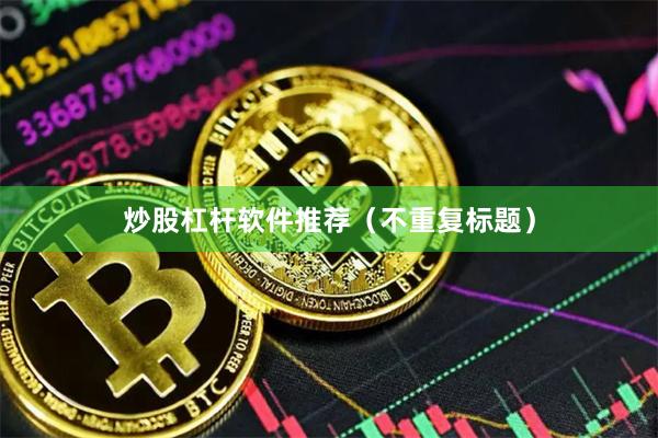 炒股杠杆软件推荐（不重复标题）