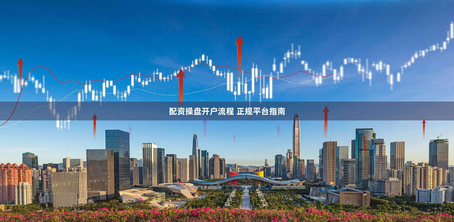 配资操盘开户流程 正规平台指南