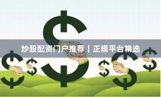 炒股配资门户推荐｜正规平台精选