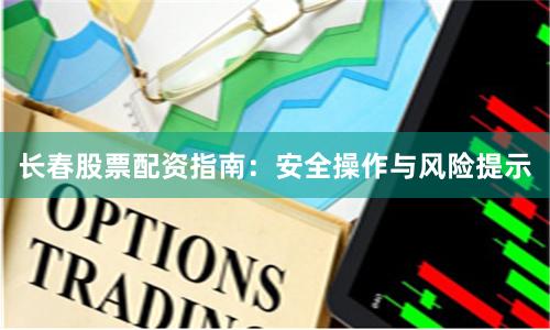 长春股票配资指南：安全操作与风险提示