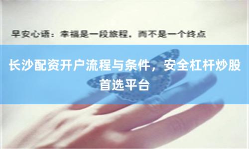 长沙配资开户流程与条件，安全杠杆炒股首选平台