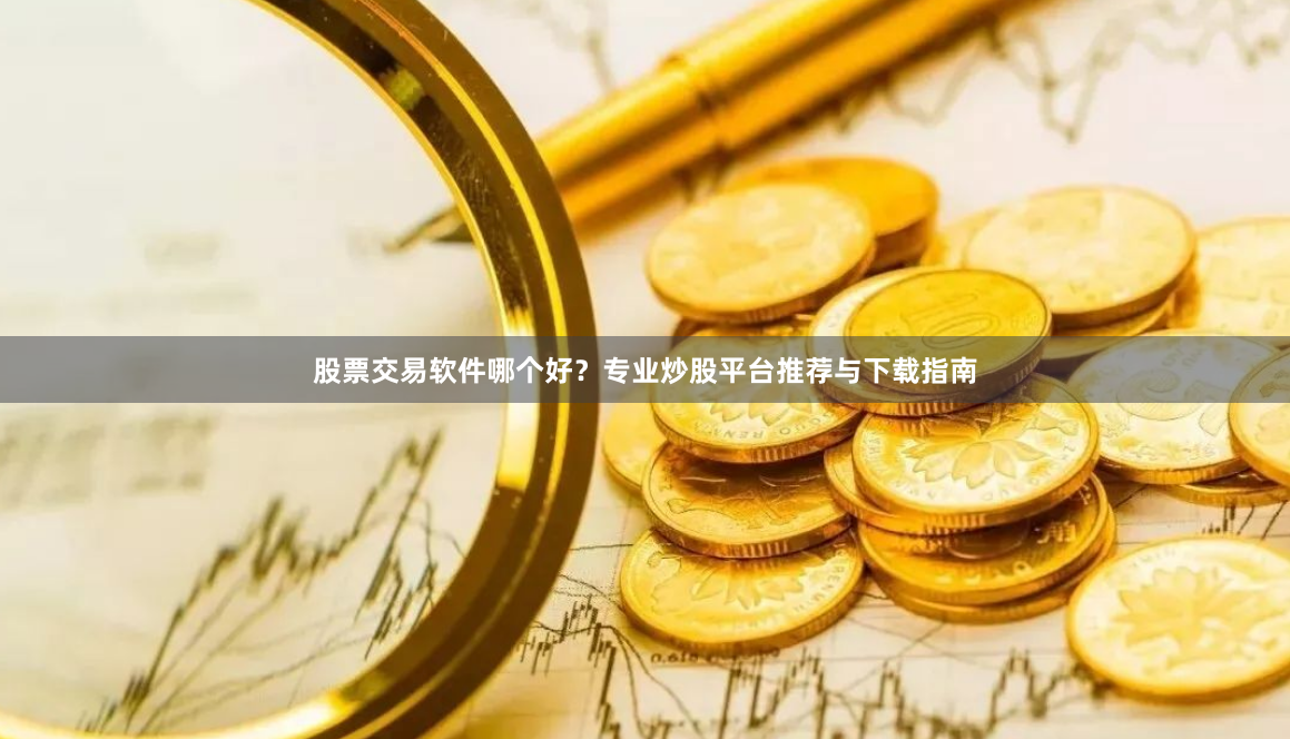 股票交易软件哪个好？专业炒股平台推荐与下载指南