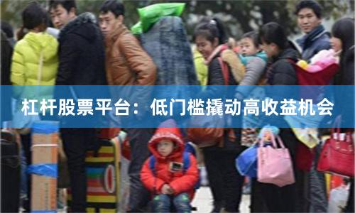 杠杆股票平台：低门槛撬动高收益机会