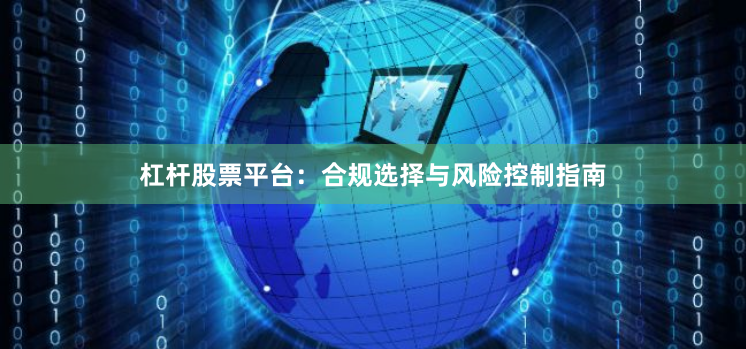 杠杆股票平台：合规选择与风险控制指南