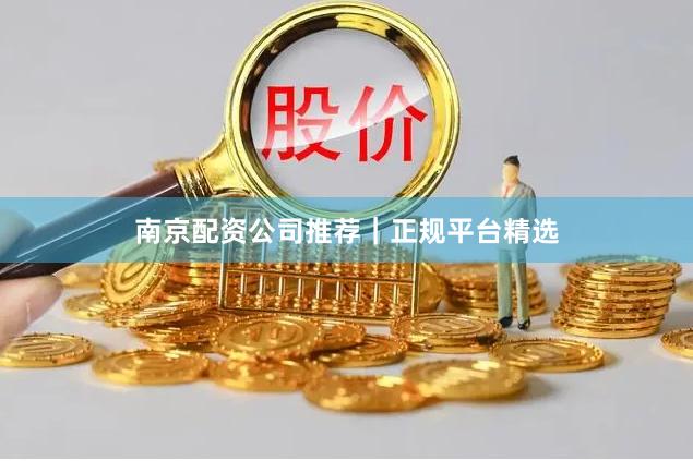 南京配资公司推荐｜正规平台精选