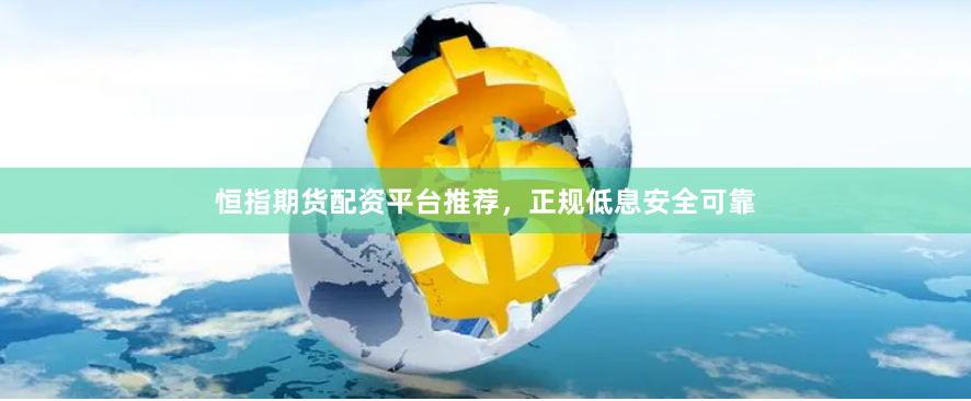 恒指期货配资平台推荐，正规低息安全可靠
