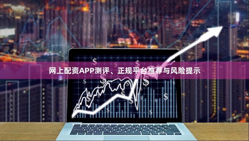 网上配资APP测评、正规平台推荐与风险提示