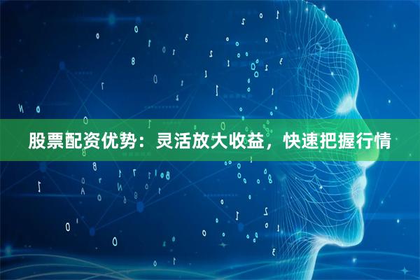 股票配资优势：灵活放大收益，快速把握行情