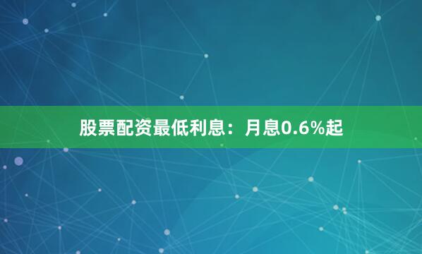 股票配资最低利息：月息0.6%起